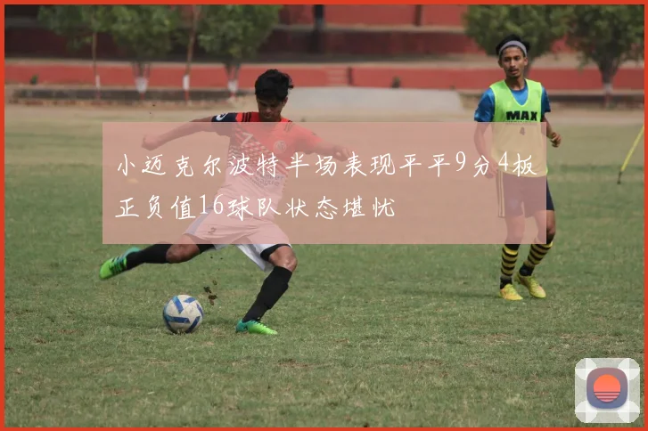 小迈克尔波特半场表现平平9分4板正负值16球队状态堪忧