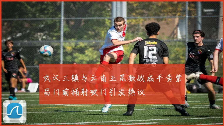 武汉三镇与云南玉昆激战成平黄紫昌门前捅射破门引发热议