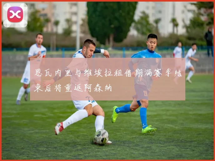 恩瓦内里与维埃拉租借期满赛季结束后将重返阿森纳