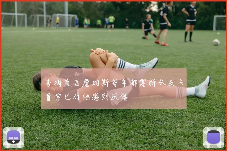 夸梅直言詹姆斯每年都需新队友卡鲁索已对他感到厌倦