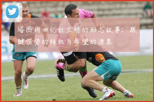 塔图姆回忆杜兰特的励志故事：跟腱伤势的转机与希望的源泉