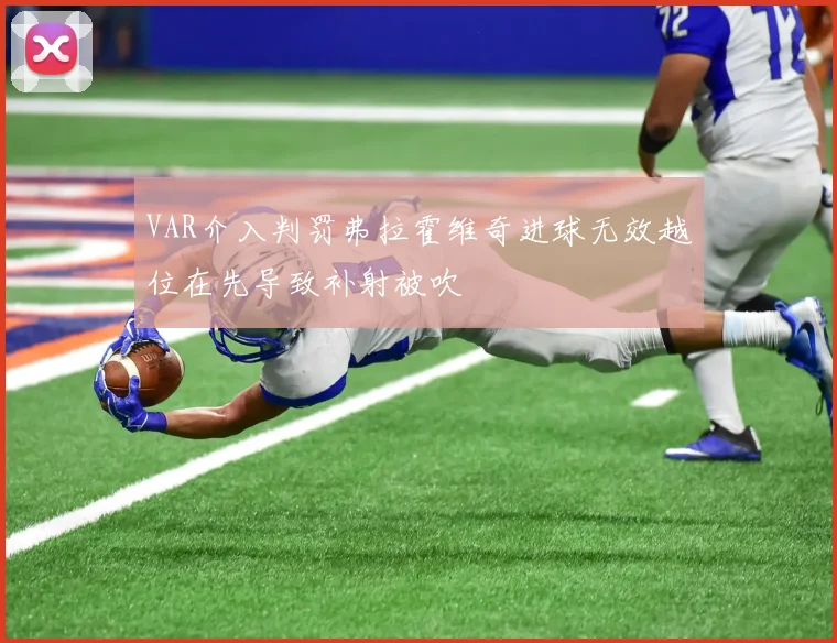 VAR介入判罚弗拉霍维奇进球无效越位在先导致补射被吹