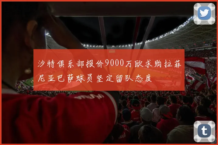 沙特俱乐部报价9000万欧求购拉菲尼亚巴萨球员坚定留队态度