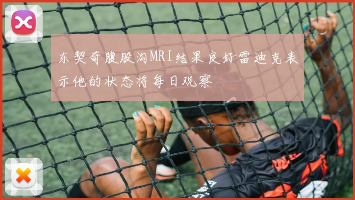 东契奇腹股沟MRI结果良好雷迪克表示他的状态将每日观察