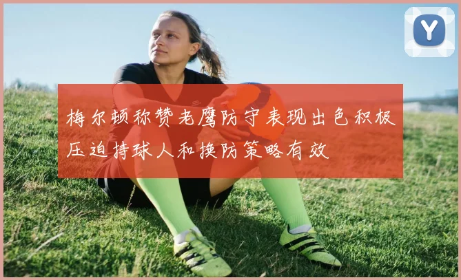 梅尔顿称赞老鹰防守表现出色积极压迫持球人和换防策略有效