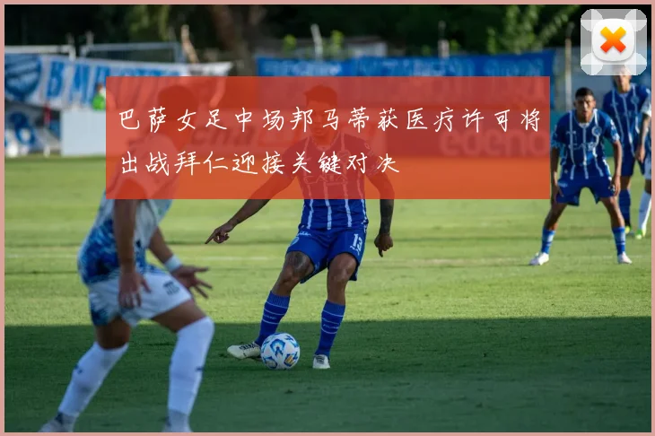 巴萨女足中场邦马蒂获医疗许可将出战拜仁迎接关键对决