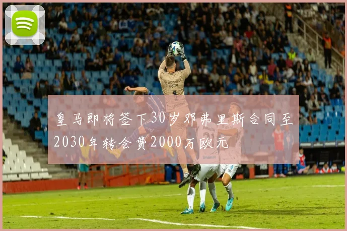 皇马即将签下30岁邓弗里斯合同至2030年转会费2000万欧元