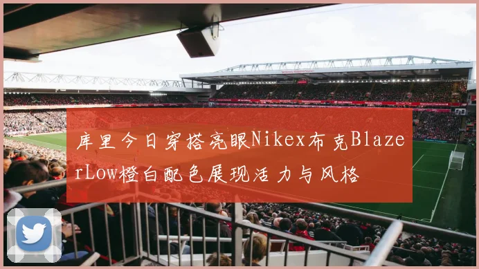库里今日穿搭亮眼Nikex布克BlazerLow橙白配色展现活力与风格