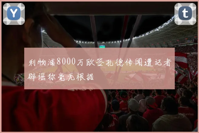 利物浦8000万欧签孔德传闻遭记者辟谣称毫无根据