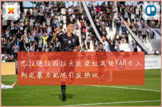 巴拉德拉因拉头发染红离场VAR介入判定暴力犯规引发热议