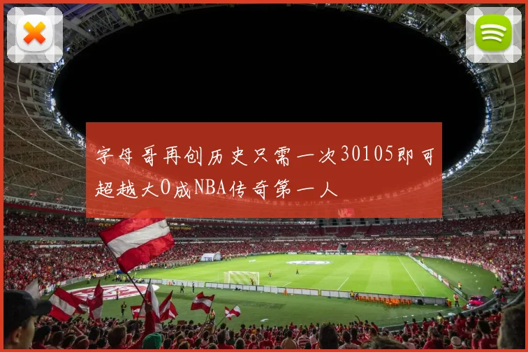 字母哥再创历史只需一次30105即可超越大O成NBA传奇第一人