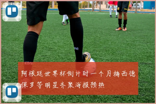阿根廷世界杯倒计时一个月梅西德保罗等明星齐聚海报预热