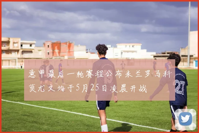 意甲最后一轮赛程公布米兰罗马科莫尤文均于5月25日凌晨开战