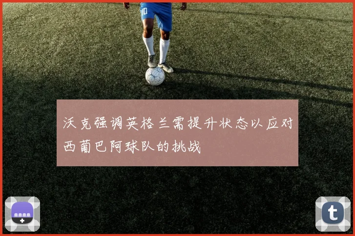 沃克强调英格兰需提升状态以应对西葡巴阿球队的挑战