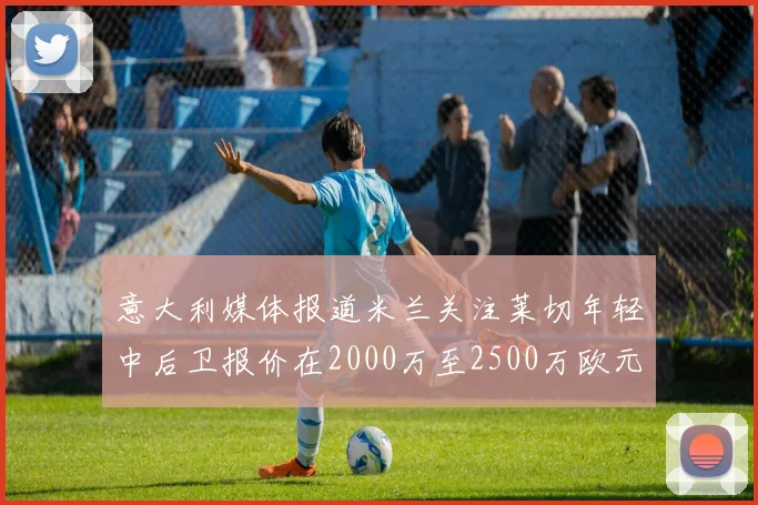 意大利媒体报道米兰关注莱切年轻中后卫报价在2000万至2500万欧元之间