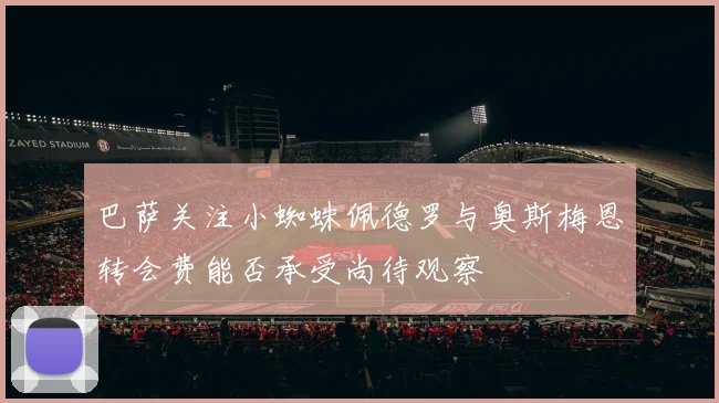 巴萨关注小蜘蛛佩德罗与奥斯梅恩转会费能否承受尚待观察