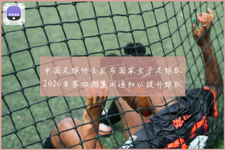 中国足球协会发布国家女子足球队2026年第四期集训通知以提升球队实力和备战水平