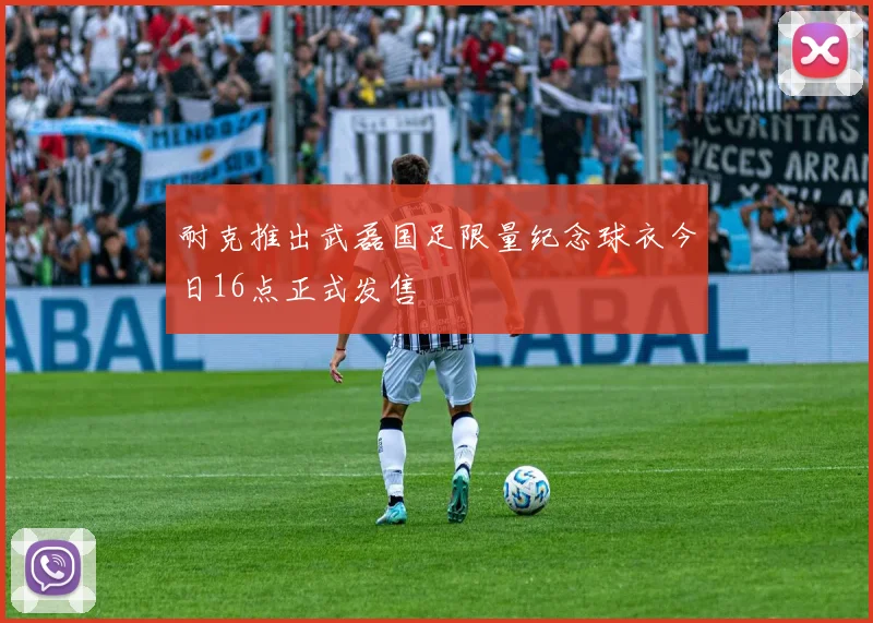 耐克推出武磊国足限量纪念球衣今日16点正式发售