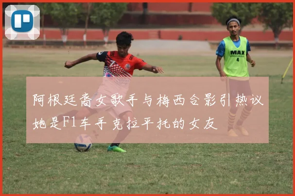 阿根廷裔女歌手与梅西合影引热议她是F1车手克拉平托的女友