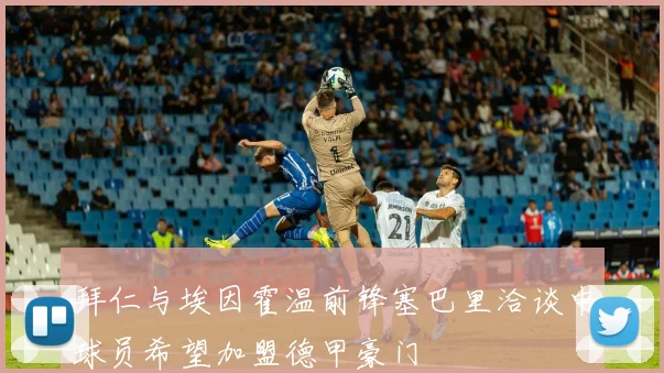 拜仁与埃因霍温前锋塞巴里洽谈中球员希望加盟德甲豪门