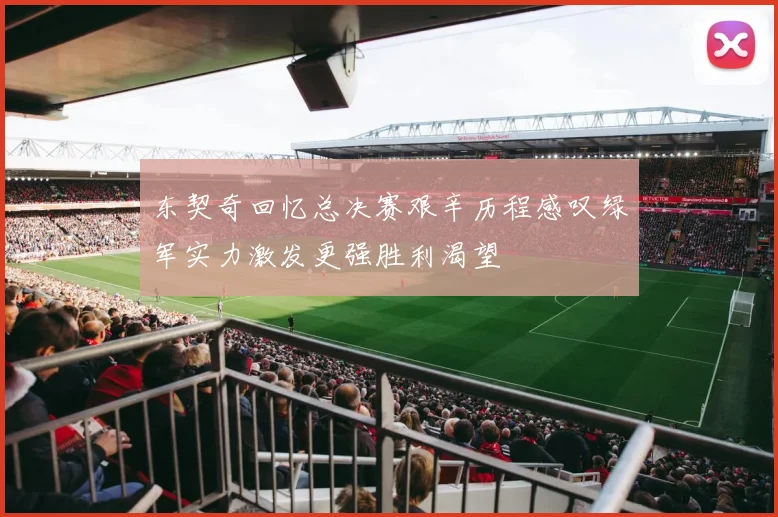 东契奇回忆总决赛艰辛历程感叹绿军实力激发更强胜利渴望