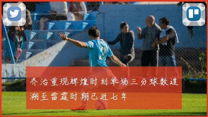 乔治重现辉煌时刻单场三分球数追溯至雷霆时期已近七年
