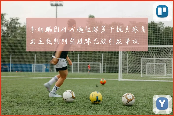 李钧鹏因对方越位球员干扰头球乌龙主裁判判罚进球无效引发争议